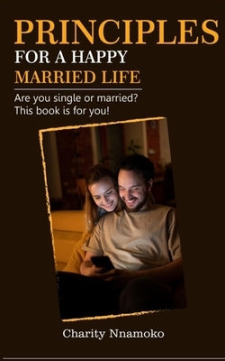Principles for a Happy Married Life: Are you single or married? This book is for you! by Nnamoko, Charity