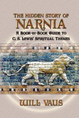 The Hidden Story of Narnia: A Book-By-Book Guide to C. S. Lewis' Spiritual Themes by Vaus, Will