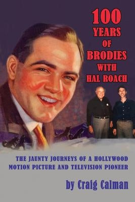 100 Years of Brodies with Hal Roach: The Jaunty Journeys of a Hollywood Motion Picture and Television Pioneer by Calman, Craig