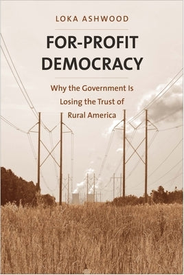 For-Profit Democracy: Why the Government Is Losing the Trust of Rural America by Ashwood, Loka