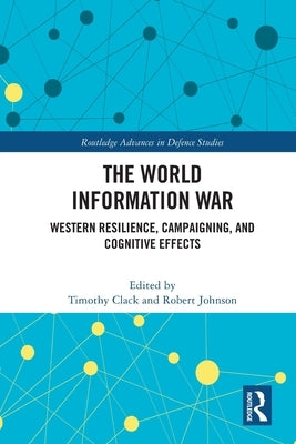 The World Information War: Western Resilience, Campaigning, and Cognitive Effects by Clack, Timothy