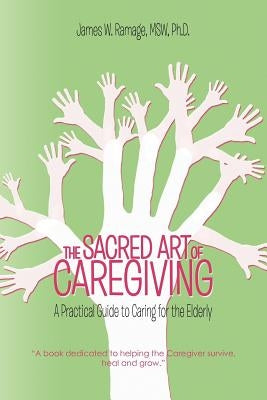 The Sacred Art of Caregiving: A Practical Guide to Caring for the Elderly by Ramage Msw, James W.