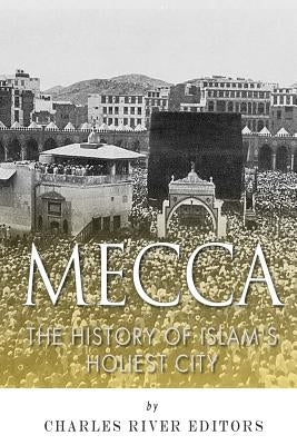 Mecca: The History of Islam's Holiest City by Charles River Editors