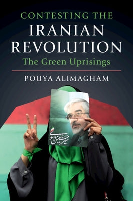Contesting the Iranian Revolution: The Green Uprisings by Alimagham, Pouya
