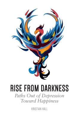 Rise from Darkness: How to Overcome Depression through Cognitive Behavioral Therapy and Positive Psychology: Paths Out of Depression Towar by Hall, Kristian
