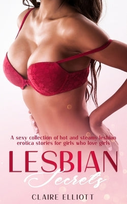 Lesbian Secrets: A sexy collection of hot and steamy lesbian erotica stories for girls who love girls by Elliott, Claire