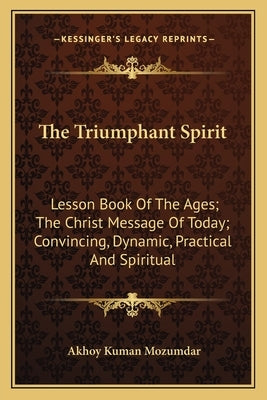 The Triumphant Spirit: Lesson Book of the Ages; The Christ Message of Today; Convincing, Dynamic, Practical and Spiritual by Mozumdar, Akhoy Kuman