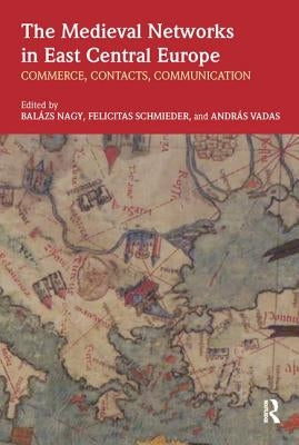 The Medieval Networks in East Central Europe: Commerce, Contacts, Communication by Nagy, Balazs