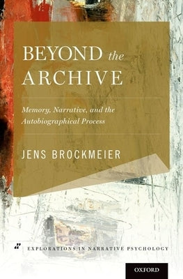 Beyond the Archive: Memory, Narrative, and the Autobiographical Process by Brockmeier, Jens