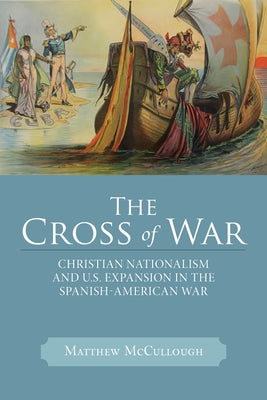 The Cross of War: Christian Nationalism and U.S. Expansion in the Spanish-American War by McCullough, Matthew