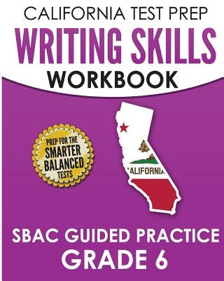 CALIFORNIA TEST PREP Writing Skills Workbook SBAC Guided Practice Grade 6: Preparation for the Smarter Balanced ELA Tests by Hawas, C.