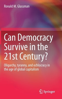 Can Democracy Survive in the 21st Century?: Oligarchy, Tyranny, and Ochlocracy in the Age of Global Capitalism by Glassman, Ronald M.