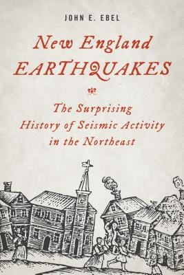 New England Earthquakes: The Surprising History of Seismic Activity in the Northeast by Ebel, John E.