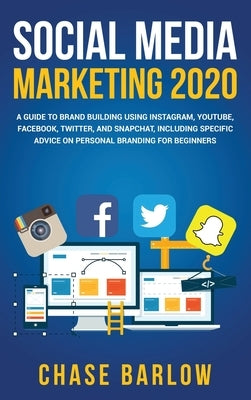 Social Media Marketing 2020: A Guide to Brand Building Using Instagram, YouTube, Facebook, Twitter, and Snapchat, Including Specific Advice on Pers by Barlow, Chase