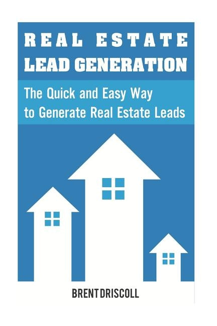 Real Estate Lead Generation: The Quick and Easy Way to Generate Real Estate Lead by Driscoll, Brent
