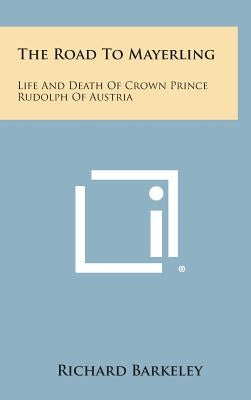 The Road to Mayerling: Life and Death of Crown Prince Rudolph of Austria by Barkeley, Richard