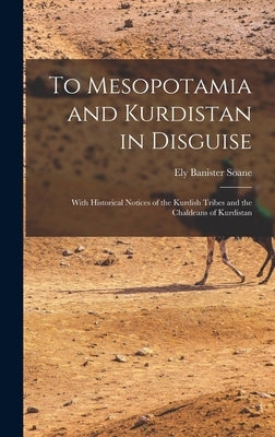 To Mesopotamia and Kurdistan in Disguise: With Historical Notices of the Kurdish Tribes and the Chaldeans of Kurdistan by Soane, Ely Banister 1881-1923