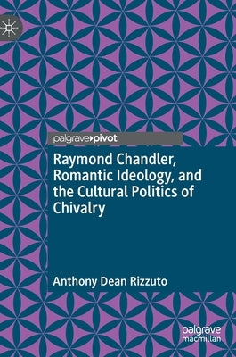 Raymond Chandler, Romantic Ideology, and the Cultural Politics of Chivalry by Rizzuto, Anthony Dean
