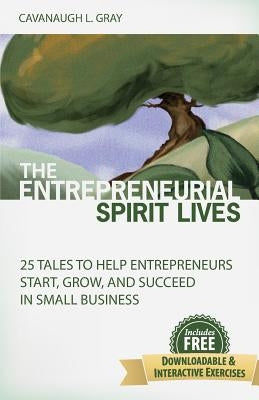 The Entrepreneurial Spirit Lives: 25 Tales to Help Entrepreneurs Start, Grow and Succeed in Small Business by Gray, Cavanaugh L.