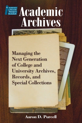 Academic Archives:: Managing the Next Generation of College and University Archives, Records, and Special Collections by Purcell, Aaron D.