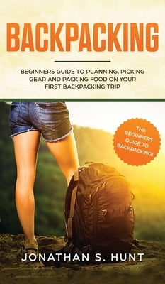 Backpacking: Beginners Guide to Planning, Picking Gear and Packing Food on Your First Backpacking Trip by Hunt, Jonathan S.