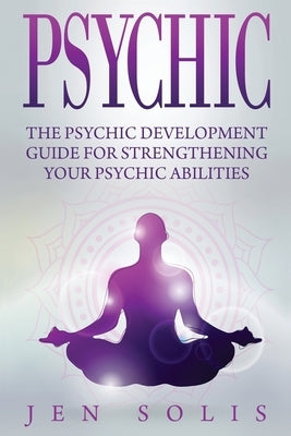 Psychic: The Psychic Development Guide for Strengthening Your Psychic Abilities by Solis, Jen