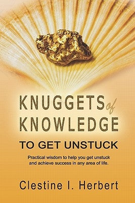 Knuggets Of Knowledge To Get Unstuck: Practical wisdom to help you get unstuck and achieve success in any area of life. by Herbert, Clestine I.