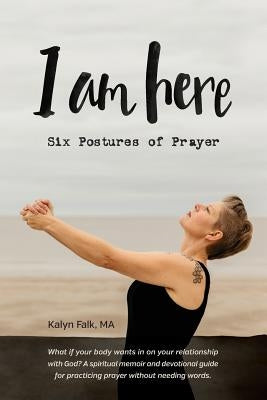 I am Here: Six Postures of Prayer by Falk, Kalyn