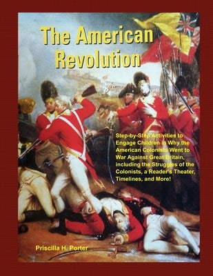 The American Revolution: Step-by-Step Activities to Engage Children in Why the American Colonists Went to War Against Great Britain, including by Porter, Priscilla H.
