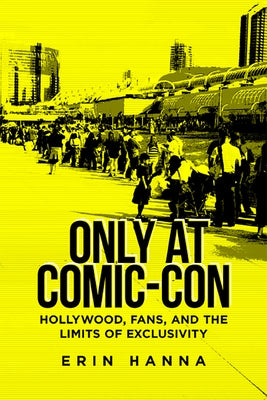 Only at Comic-Con: Hollywood, Fans, and the Limits of Exclusivity by Hanna, Erin