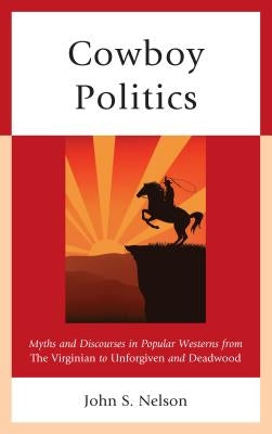 Cowboy Politics: Myths and Discourses in Popular Westerns from the Virginian to Unforgiven and Deadwood by Nelson, John S.