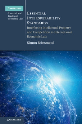 Essential Interoperability Standards: Interfacing Intellectual Property and Competition in International Economic Law by Brinsmead, Simon