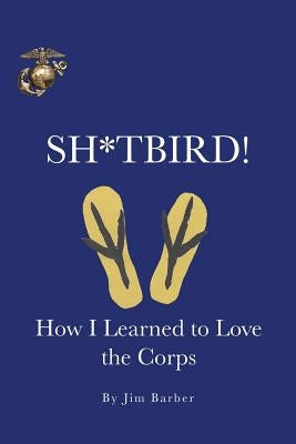 Sh*tbird!: How I Learned To Love The Corps by Barber, Jim