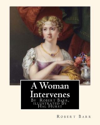 A Woman Intervenes, By Robert Barr, illustrated By Hal Hurst A NOVEL: Hal Hurst (1865-1938) was an English painter, etcher, miniaturist, illustrator a by Hurst, Hal