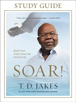 Soar! Study Guide: Build Your Vision from the Ground Up by Jakes, T. D.