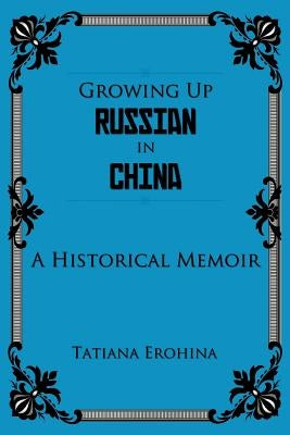 Growing Up Russian in China: A Historical Memoir by Erohina, Tatiana