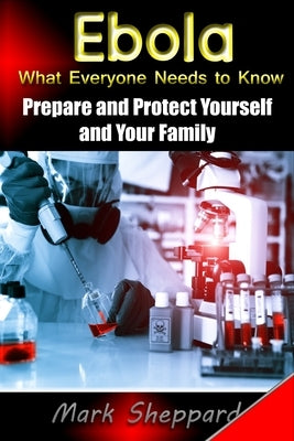 Ebola What Everyone Needs to Know: Prepare and Protect Yourself and Your Family by Sheppard, Mark