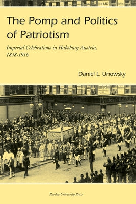 Pomp and Politics of Patriotism: Imperial Celebrations in Habsburg, Austria, 1848-1916 by Unowsky, Daniel