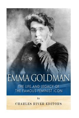 Emma Goldman: The Life and Legacy of the Famous Feminist Icon by Charles River Editors