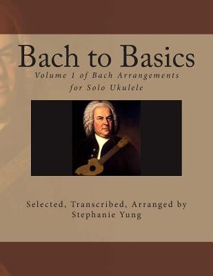 Bach to Basics: Volume 1 of Bach Arrangements for Solo Ukulele by Yung, Stephanie