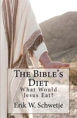 The Bible's Diet: What Would Jesus Eat? by Schwetje, Erik W.
