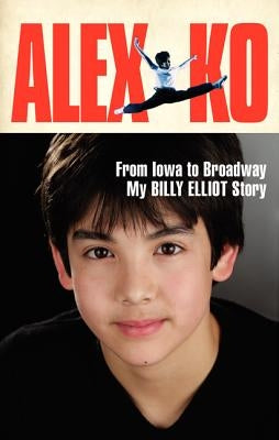 Alex Ko: From Iowa to Broadway, My Billy Elliot Story by Ko, Alex
