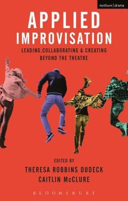 Applied Improvisation: Leading, Collaborating, and Creating Beyond the Theatre by Dudeck, Theresa Robbins