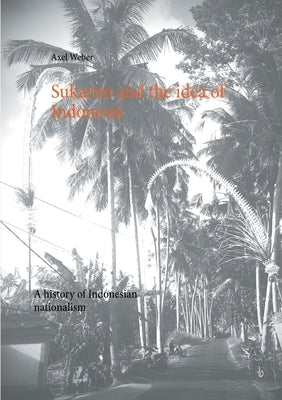 Sukarno and the idea of Indonesia: A history of Indonesian nationalism by Weber, Axel