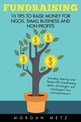 Fundraising: 10 Tips to Raise Money for NGOs, Small Business and Non-Profits (Including Startup and Nonprofit Fundraising Ideas, St by Metz, Morgan