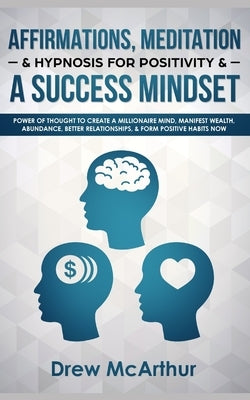 Affirmations, Meditation, & Hypnosis For Positivity & A Success Mindset: Power Of Thought To Create A Millionaire Mind, Manifest Wealth, Abundance, Be by McArthur, Drew