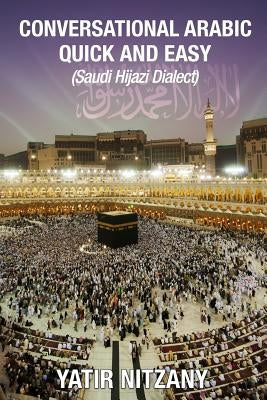 Conversational Arabic Quick and Easy: Saudi Hejazi Dialect, Hijazi, Saudi Arabic, Saudi Arabia, Hajj, Mecca, Medina, Kaaba by Nitzany, Yatir