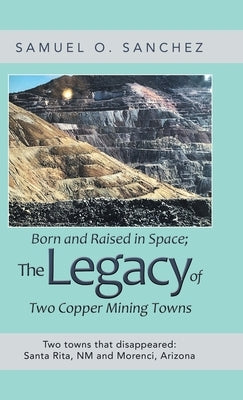 Born and Raised in Space; the Legacy of Two Copper Mining Towns: Two Towns That Disappeared: Santa Rita, Nm and Morenci, Arizona by Sanchez, Samuel O.