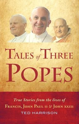 Tales of Three Popes: True Stories from the Lives of Francis, John Paul II and John XXIII by Harrison, Ted