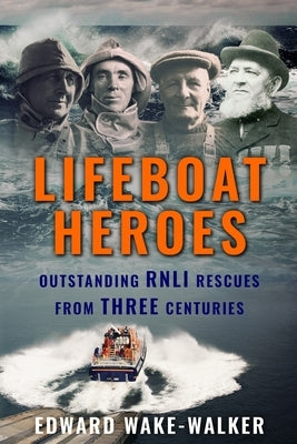 Lifeboat Heroes: Outstanding RNLI Rescues from Three Centuries by Wake-Walker, Edward